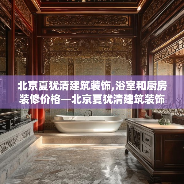 北京夏犹清建筑装饰,浴室和厨房装修价格—北京夏犹清建筑装饰442.a318b319c322fgy.329sdA