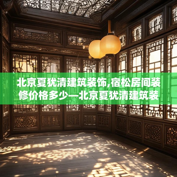 北京夏犹清建筑装饰,宿松房间装修价格多少—北京夏犹清建筑装饰566.a442b443c446fgy.453wew
