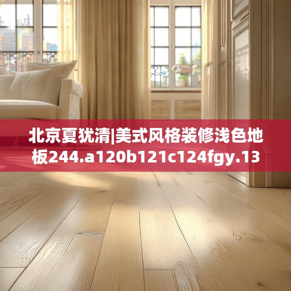 北京夏犹清|美式风格装修浅色地板244.a120b121c124fgy.131sdA