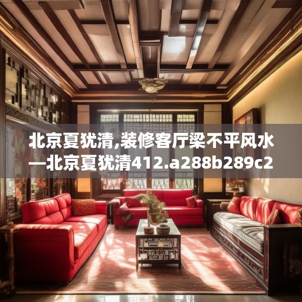 北京夏犹清,装修客厅梁不平风水—北京夏犹清412.a288b289c292fgy.299dewqe