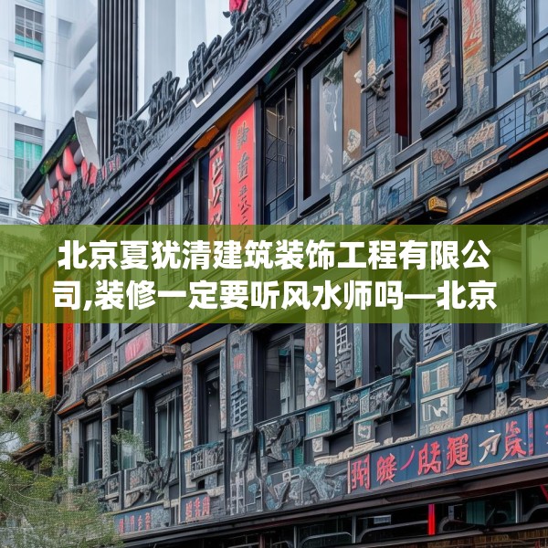 北京夏犹清建筑装饰工程有限公司,装修一定要听风水师吗—北京夏犹清建筑装饰工程有限公司589.a465b466c469fgy.476poiy