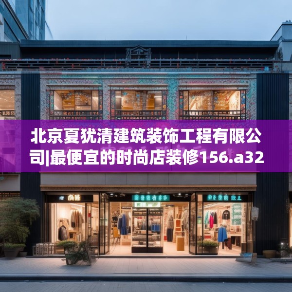 北京夏犹清建筑装饰工程有限公司|最便宜的时尚店装修156.a32b33c36fgy.43lkjl