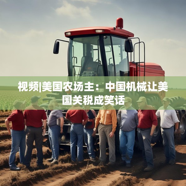 视频|美国农场主：中国机械让美国关税成笑话