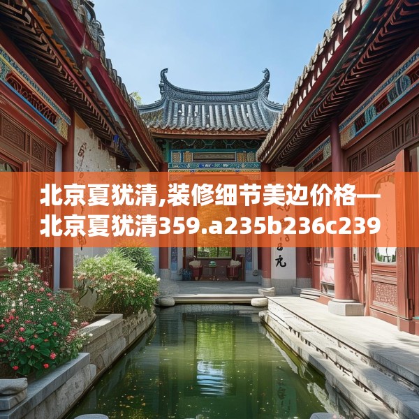 北京夏犹清,装修细节美边价格—北京夏犹清359.a235b236c239fgy.246bnbn