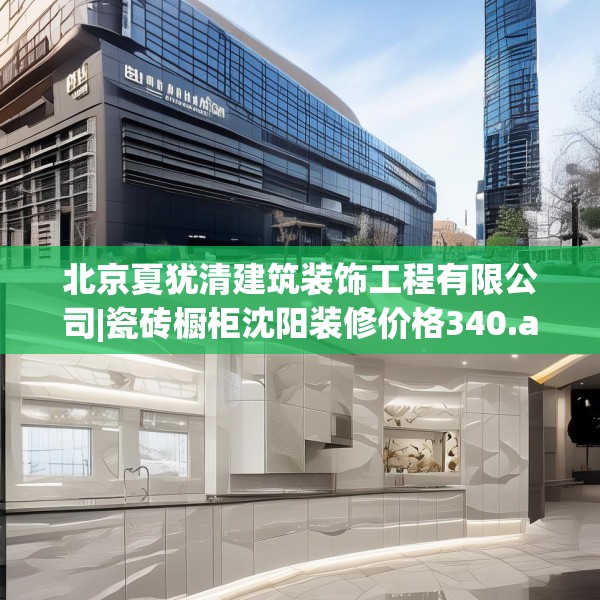 北京夏犹清建筑装饰工程有限公司|瓷砖橱柜沈阳装修价格340.a216b217c220fgy.227dewqe