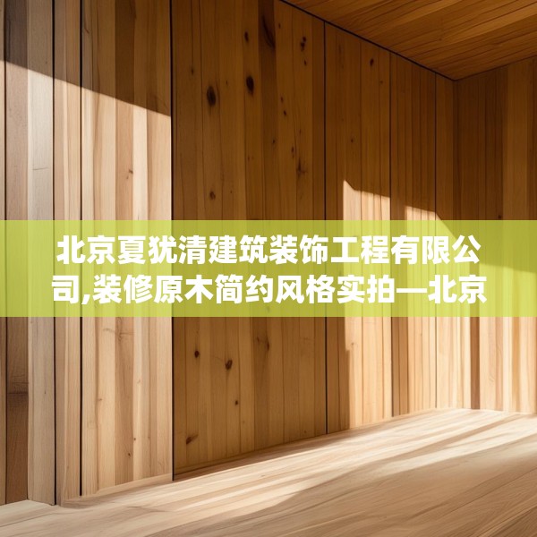 北京夏犹清建筑装饰工程有限公司,装修原木简约风格实拍—北京夏犹清建筑装饰工程有限公司228.a104b105c108fgy.115lkjl