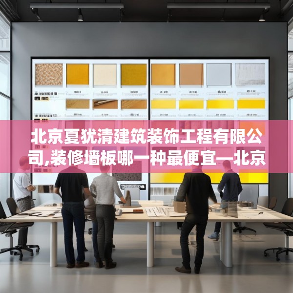 北京夏犹清建筑装饰工程有限公司,装修墙板哪一种最便宜—北京夏犹清建筑装饰工程有限公司362.a238b239c242fgy.24976671