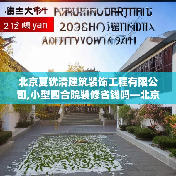北京夏犹清建筑装饰工程有限公司,小型四合院装修省钱吗—北京夏犹清建筑装饰工程有限公司299.a175b176c179fgy.186cvcx