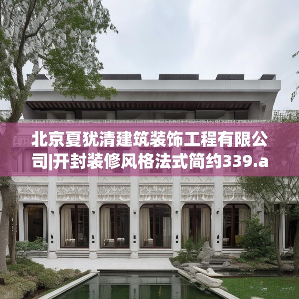 北京夏犹清建筑装饰工程有限公司|开封装修风格法式简约339.a215b216c219fgy.226fhsg