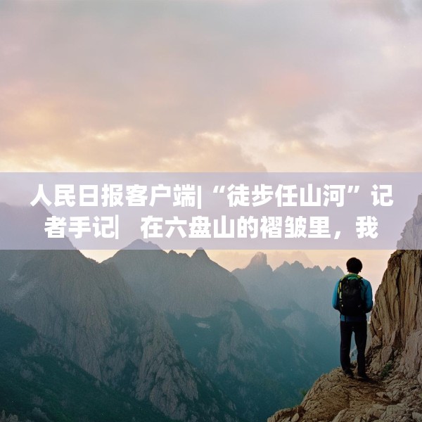 人民日报客户端|“徒步任山河”记者手记▏在六盘山的褶皱里，我与信仰重逢