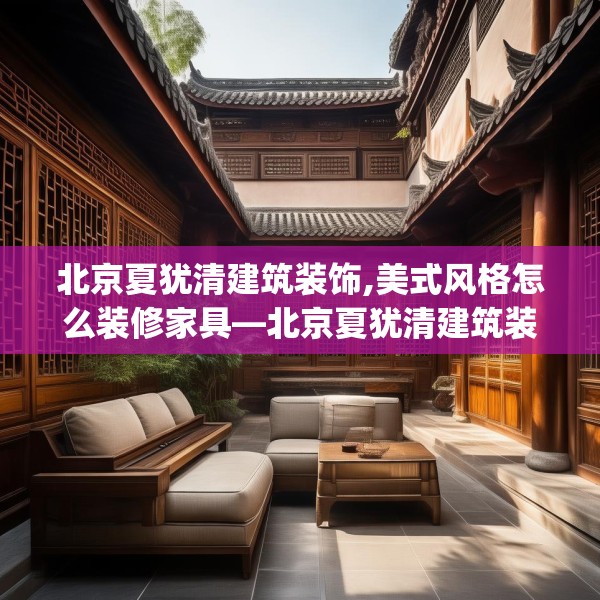 北京夏犹清建筑装饰,美式风格怎么装修家具—北京夏犹清建筑装饰565.a441b442c445fgy.452fdsfds