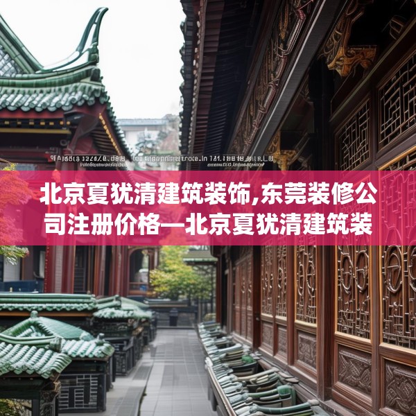 北京夏犹清建筑装饰,东莞装修公司注册价格—北京夏犹清建筑装饰276.a152b153c156fgy.163dsfds