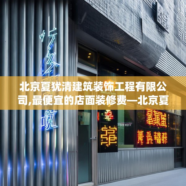 北京夏犹清建筑装饰工程有限公司,最便宜的店面装修费—北京夏犹清建筑装饰工程有限公司351.a227b228c231fgy.238fghfd