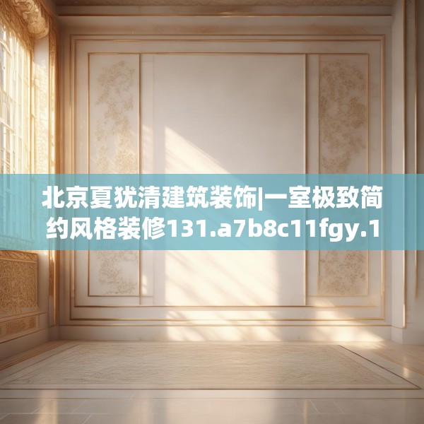 北京夏犹清建筑装饰|一室极致简约风格装修131.a7b8c11fgy.18fds
