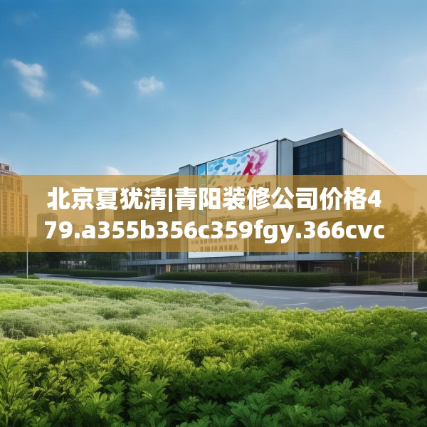 北京夏犹清|青阳装修公司价格479.a355b356c359fgy.366cvcx