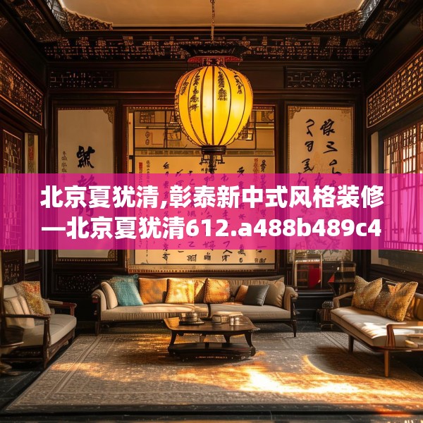 北京夏犹清,彰泰新中式风格装修—北京夏犹清612.a488b489c492fgy.499nbn