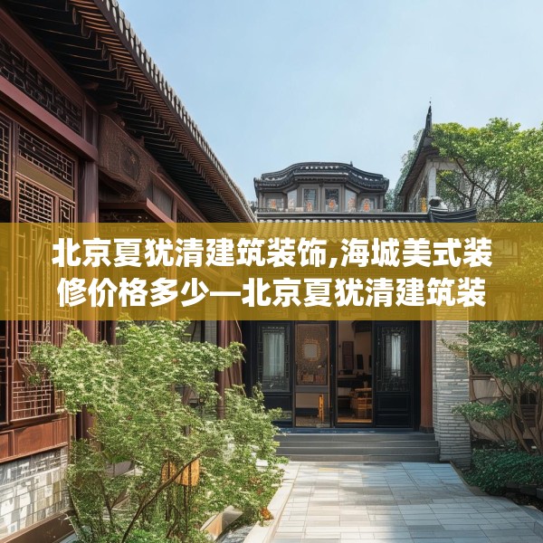 北京夏犹清建筑装饰,海城美式装修价格多少—北京夏犹清建筑装饰196.a72b73c76fgy.83dewqe