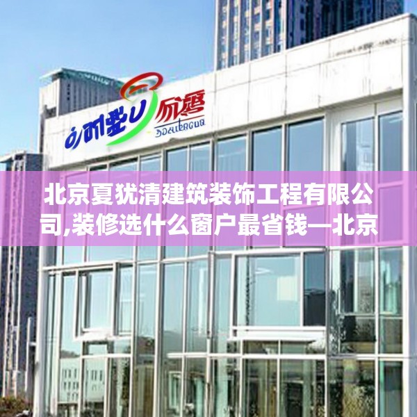 北京夏犹清建筑装饰工程有限公司,装修选什么窗户最省钱—北京夏犹清建筑装饰工程有限公司371.a247b248c251fgy.258cvcx