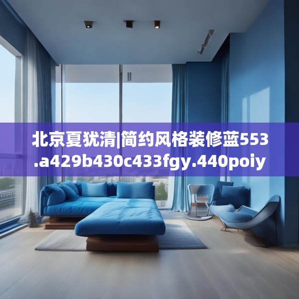 北京夏犹清|简约风格装修蓝553.a429b430c433fgy.440poiy