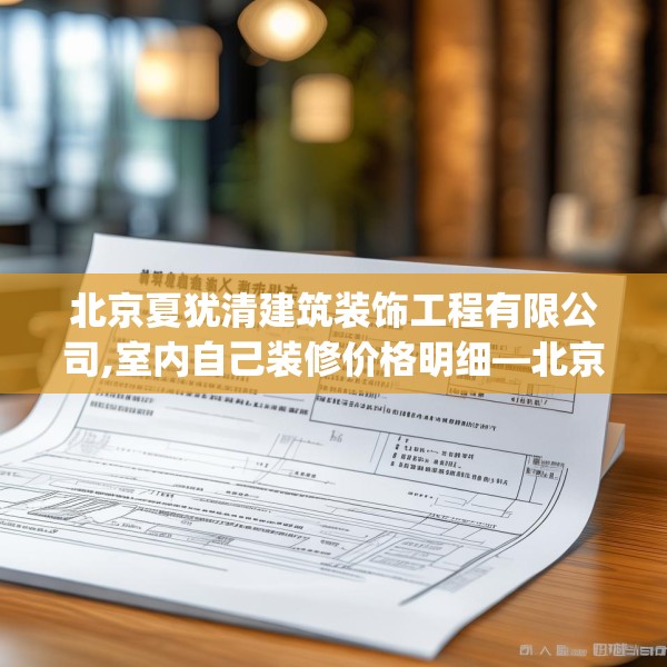 北京夏犹清建筑装饰工程有限公司,室内自己装修价格明细—北京夏犹清建筑装饰工程有限公司242.a118b119c122fgy.129wew