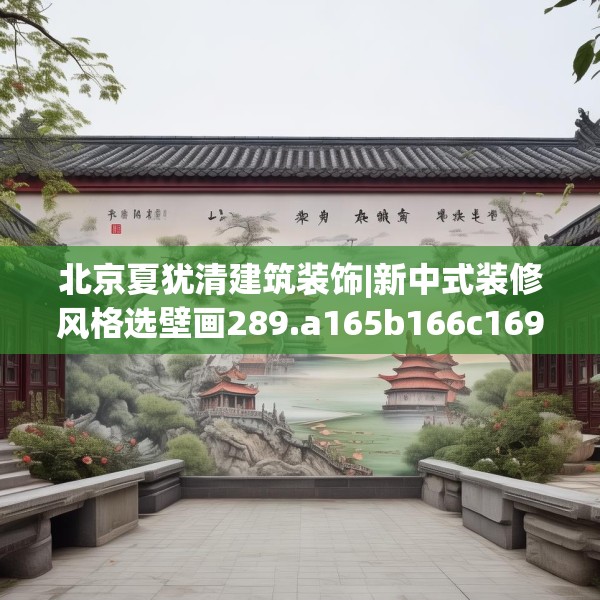 北京夏犹清建筑装饰|新中式装修风格选壁画289.a165b166c169fgy.176jhhj