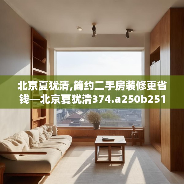 北京夏犹清,简约二手房装修更省钱—北京夏犹清374.a250b251c254fgy.261xczxv