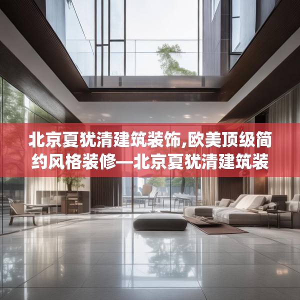 北京夏犹清建筑装饰,欧美顶级简约风格装修—北京夏犹清建筑装饰486.a362b363c366fgy.373nbn