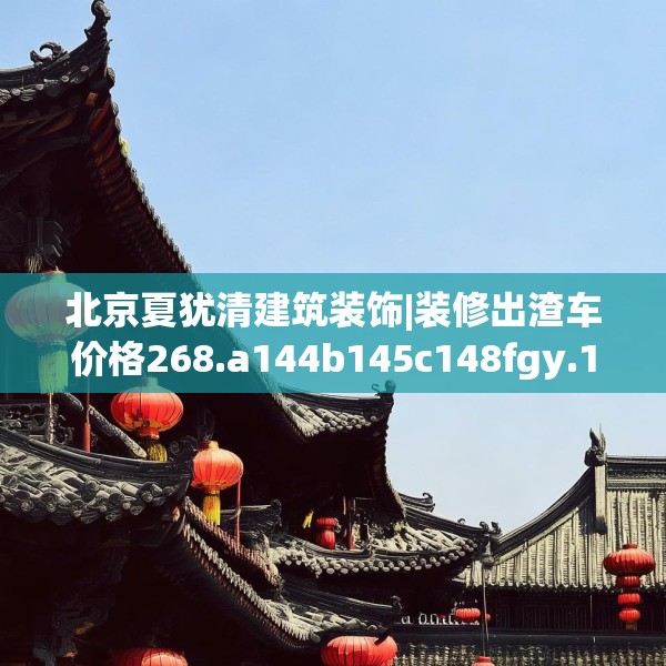 北京夏犹清建筑装饰|装修出渣车价格268.a144b145c148fgy.155dewqe
