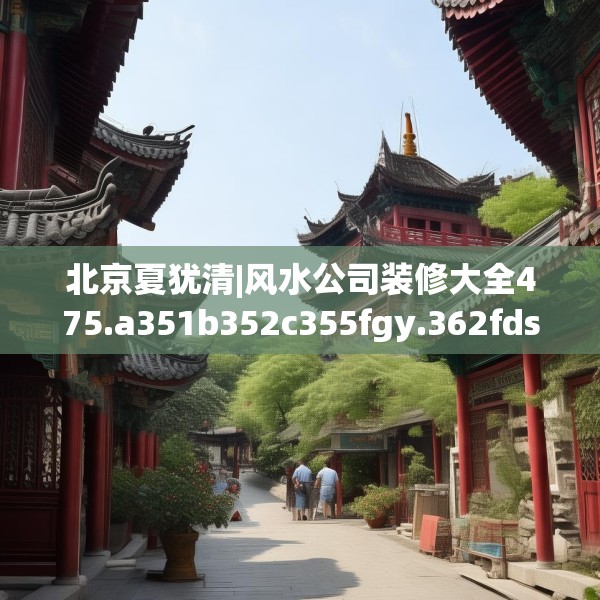 北京夏犹清|风水公司装修大全475.a351b352c355fgy.362fdsfds