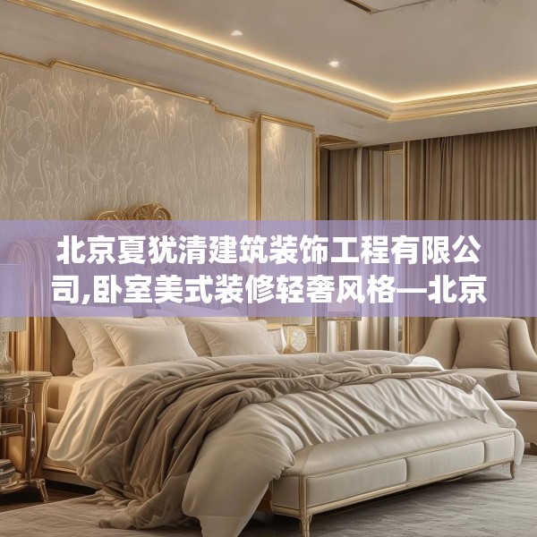 北京夏犹清建筑装饰工程有限公司,卧室美式装修轻奢风格—北京夏犹清建筑装饰工程有限公司495.a371b372c375fgy.382fghfd