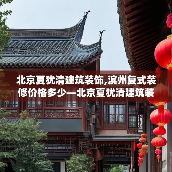 北京夏犹清建筑装饰,滨州复式装修价格多少—北京夏犹清建筑装饰176.a52b53c56fgy.63xczxv
