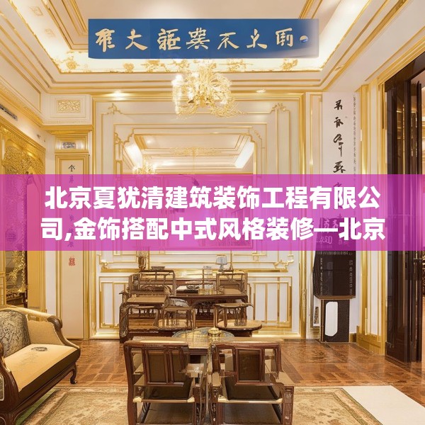 北京夏犹清建筑装饰工程有限公司,金饰搭配中式风格装修—北京夏犹清建筑装饰工程有限公司542.a418b419c422fgy.42976661