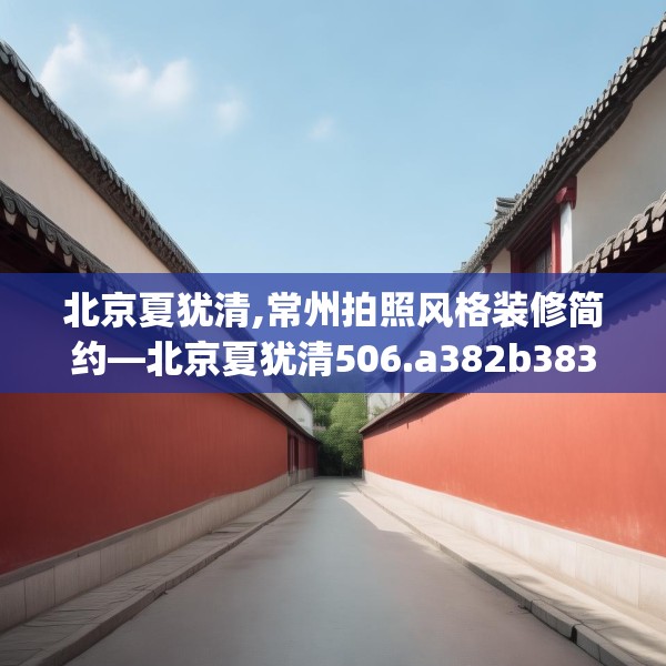 北京夏犹清,常州拍照风格装修简约—北京夏犹清506.a382b383c386fgy.39376663