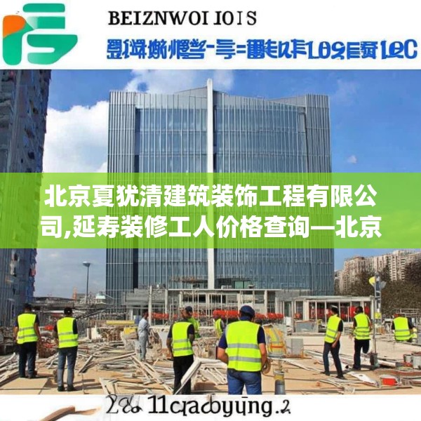 北京夏犹清建筑装饰工程有限公司,延寿装修工人价格查询—北京夏犹清建筑装饰工程有限公司261.a137b138c141fgy.148fghfd
