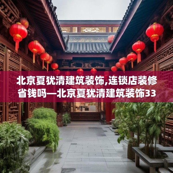 北京夏犹清建筑装饰,连锁店装修省钱吗—北京夏犹清建筑装饰338.a214b215c218fgy.225xczxv
