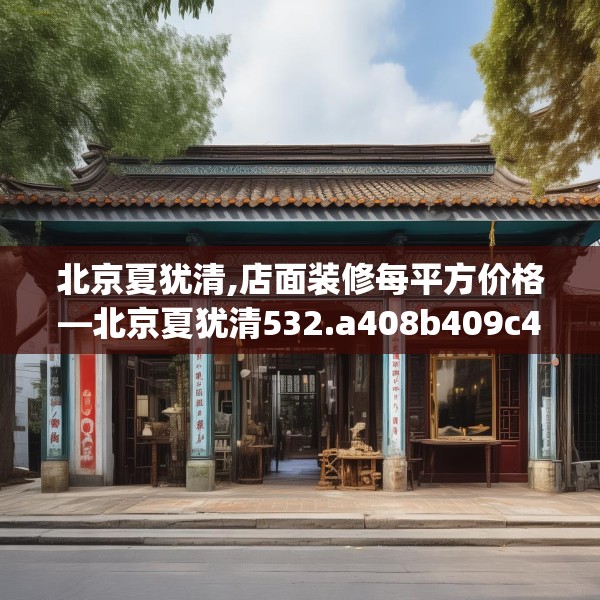 北京夏犹清,店面装修每平方价格—北京夏犹清532.a408b409c412fgy.419sdA