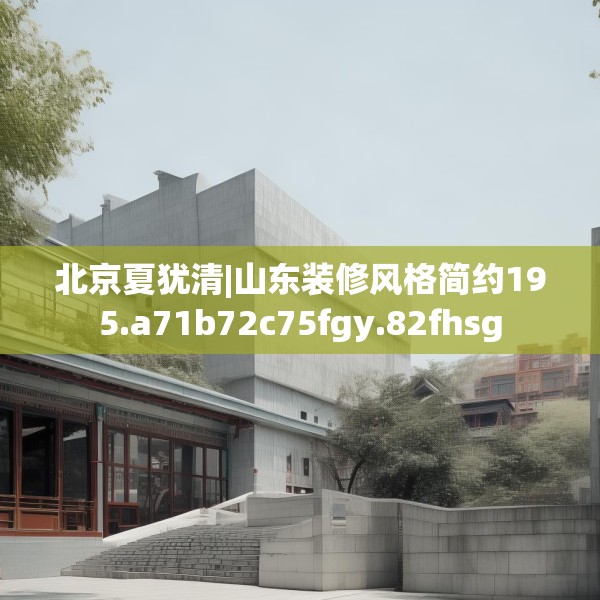 北京夏犹清|山东装修风格简约195.a71b72c75fgy.82fhsg