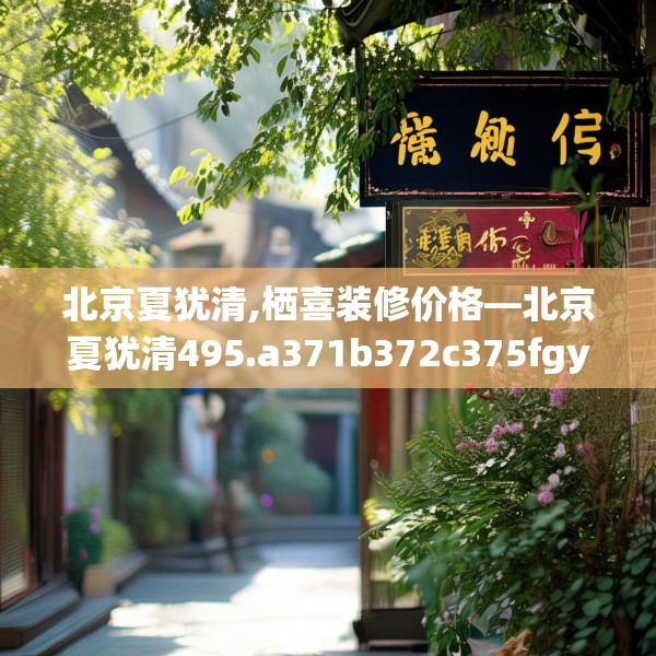 北京夏犹清,栖喜装修价格—北京夏犹清495.a371b372c375fgy.382fghfd