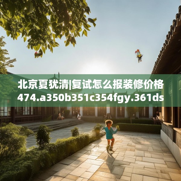 北京夏犹清|复试怎么报装修价格474.a350b351c354fgy.361dsfds