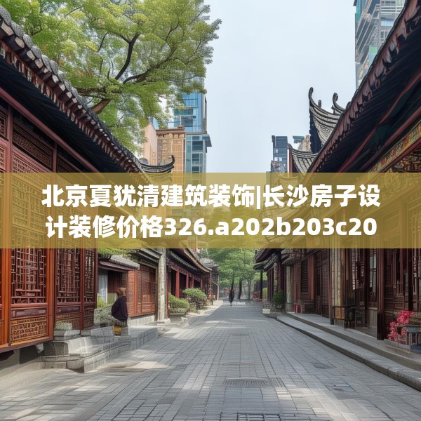 北京夏犹清建筑装饰|长沙房子设计装修价格326.a202b203c206fgy.21376673