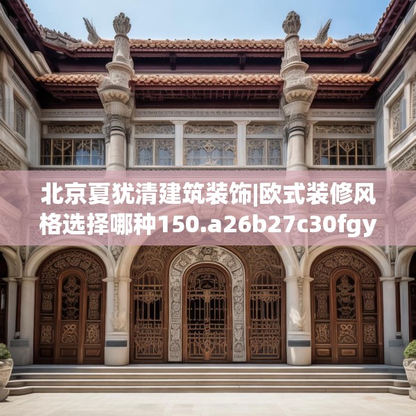 北京夏犹清建筑装饰|欧式装修风格选择哪种150.a26b27c30fgy.37dsfds