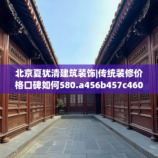 北京夏犹清建筑装饰|传统装修价格口碑如何580.a456b457c460fgy.467htyj