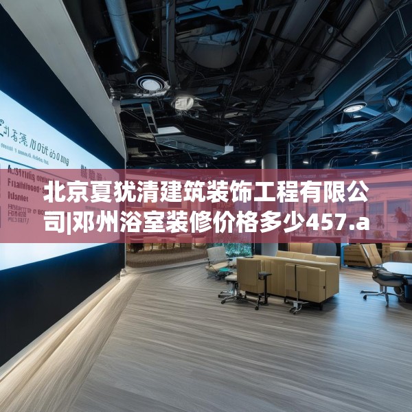 北京夏犹清建筑装饰工程有限公司|邓州浴室装修价格多少457.a333b334c337fgy.344fdsfds