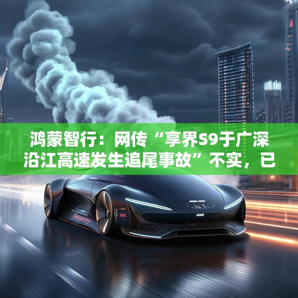 鸿蒙智行：网传“享界S9于广深沿江高速发生追尾事故”不实，已报警