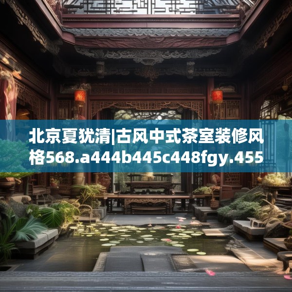 北京夏犹清|古风中式茶室装修风格568.a444b445c448fgy.455sdA