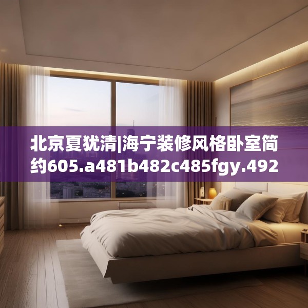 北京夏犹清|海宁装修风格卧室简约605.a481b482c485fgy.492cvcx