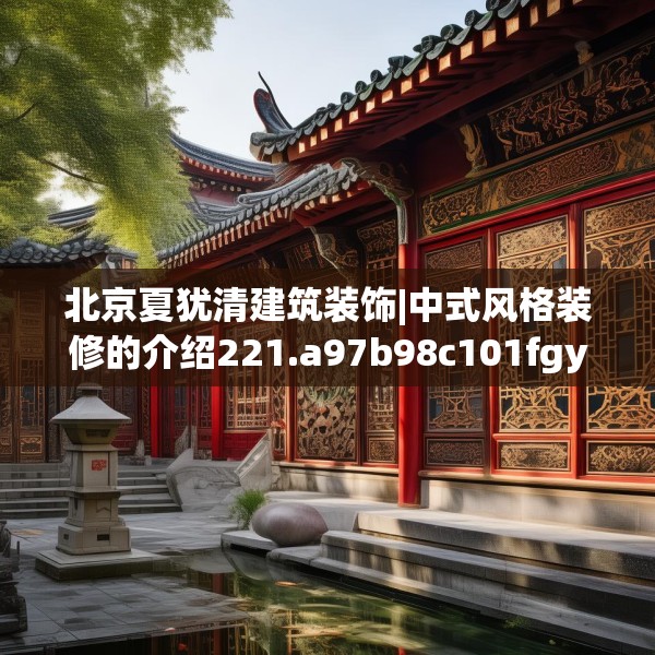北京夏犹清建筑装饰|中式风格装修的介绍221.a97b98c101fgy.108fds