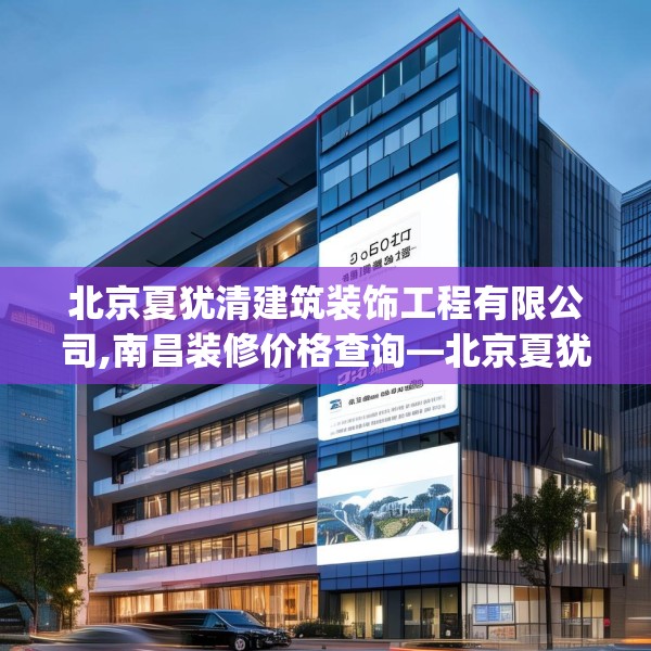 北京夏犹清建筑装饰工程有限公司,南昌装修价格查询—北京夏犹清建筑装饰工程有限公司504.a380b381c384fgy.391nbn