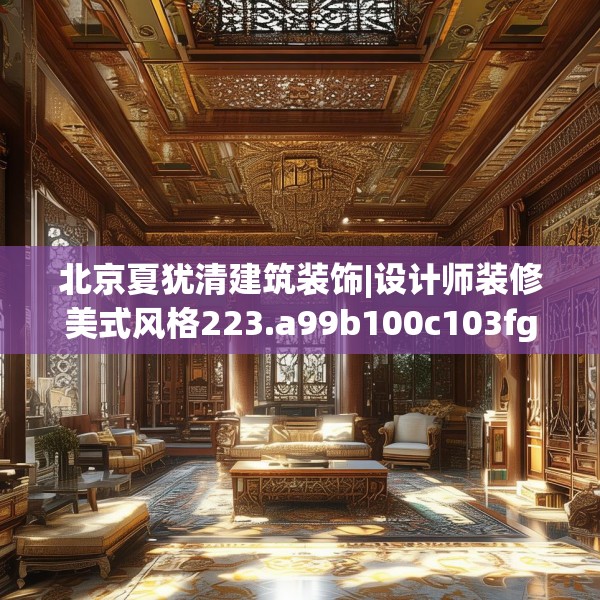 北京夏犹清建筑装饰|设计师装修美式风格223.a99b100c103fgy.110fdsfds