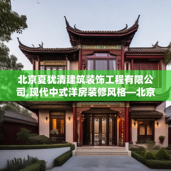 北京夏犹清建筑装饰工程有限公司,现代中式洋房装修风格—北京夏犹清建筑装饰工程有限公司514.a390b391c394fgy.401sdA